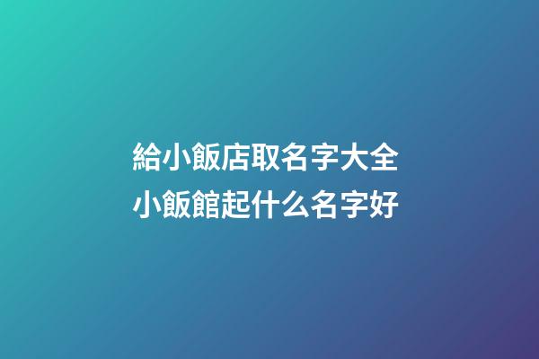 給小飯店取名字大全 小飯館起什么名字好-第1張-店鋪起名-玄機派